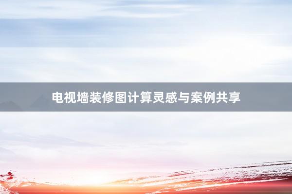 电视墙装修图计算灵感与案例共享