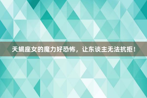 天蝎座女的魔力好恐怖，让东谈主无法抗拒！