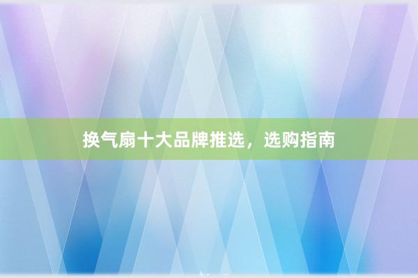换气扇十大品牌推选，选购指南