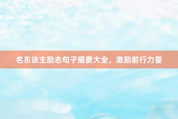 名东谈主励志句子撮要大全，激励前行力量