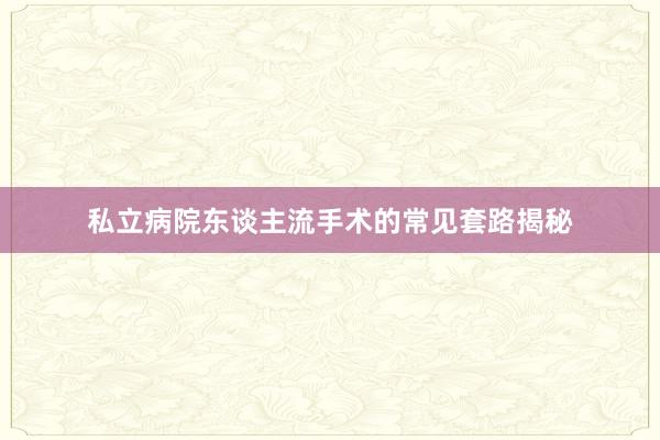 私立病院东谈主流手术的常见套路揭秘
