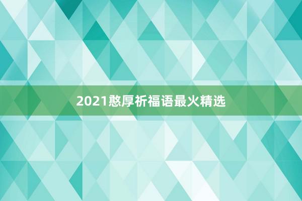 2021憨厚祈福语最火精选