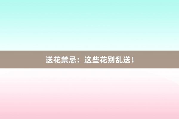 送花禁忌：这些花别乱送！