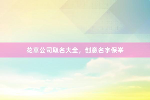 花草公司取名大全，创意名字保举