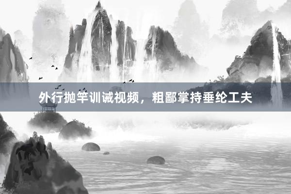 外行抛竿训诫视频，粗鄙掌持垂纶工夫