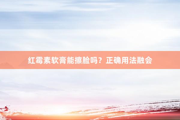 红霉素软膏能擦脸吗？正确用法融会
