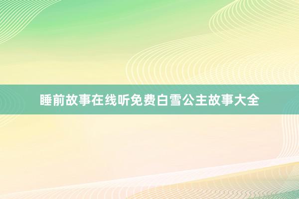 睡前故事在线听免费白雪公主故事大全