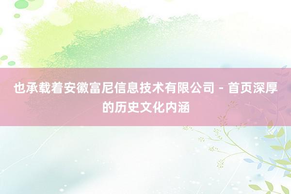 也承载着安徽富尼信息技术有限公司 - 首页深厚的历史文化内涵